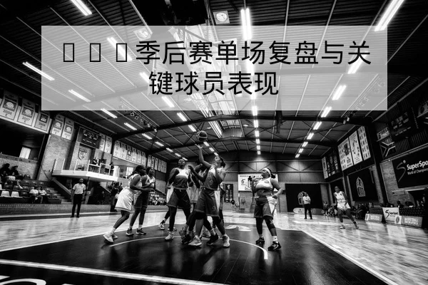 CBA季后赛单场复盘与关键球员表现