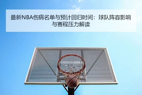 最新NBA伤病名单与预计回归时间：球队阵容影响与赛程压力解读